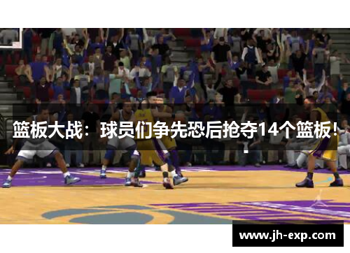 篮板大战：球员们争先恐后抢夺14个篮板！
