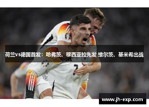 荷兰vs德国首发：哈弗茨、穆西亚拉先发 维尔茨、基米希出战
