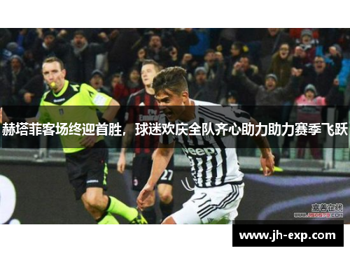 赫塔菲客场终迎首胜，球迷欢庆全队齐心助力助力赛季飞跃